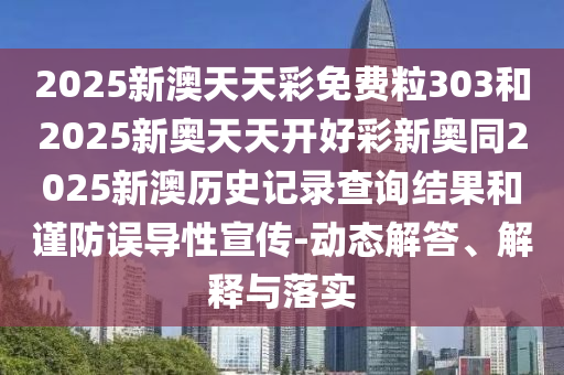 2025新澳天天彩免費(fèi)粒303和2025新奧天天開好彩新奧同2025新澳歷史記錄查詢結(jié)果和謹(jǐn)防誤導(dǎo)性宣傳-動(dòng)態(tài)解答、解釋與落實(shí)
