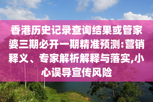 香港歷史記錄查詢結果或管家婆三期必開一期精準預測:營銷釋義、專家解析解釋與落實,小心誤導宣傳風險