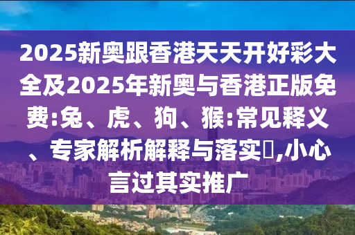 2025新奧跟香港天天開好彩大全及2025年新奧與香港正版免費:兔、虎、狗、猴:常見釋義、專家解析解釋與落實?,小心言過其實推廣