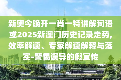 新奧今晚開一肖一特講解詞語或2025新澳門歷史記錄走勢,效率解讀、專家解讀解釋與落實-警惕誤導的假宣傳