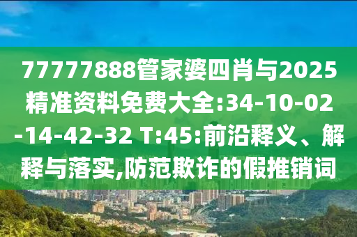77777888管家婆四肖與2025精準(zhǔn)資料免費(fèi)大全:34-10-02-14-42-32 T:45:前沿釋義、解釋與落實(shí),防范欺詐的假推銷(xiāo)詞