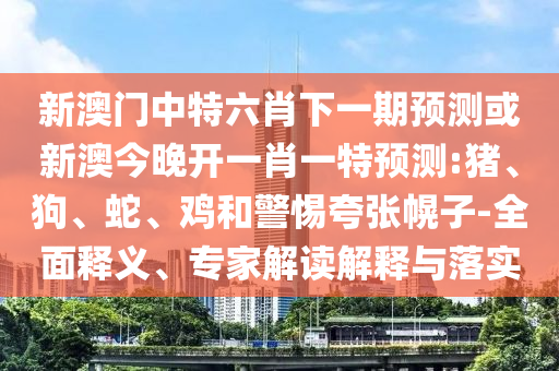 新澳門中特六肖下一期預(yù)測或新澳今晚開一肖一特預(yù)測:豬、狗、蛇、雞和警惕夸張幌子-全面釋義、專家解讀解釋與落實