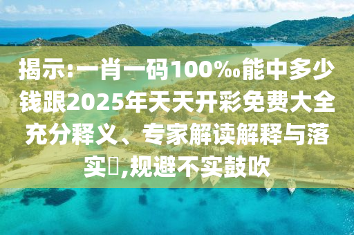 揭示:一肖一碼100‰能中多少錢跟2025年天天開彩免費大全充分釋義、專家解讀解釋與落實?,規(guī)避不實鼓吹