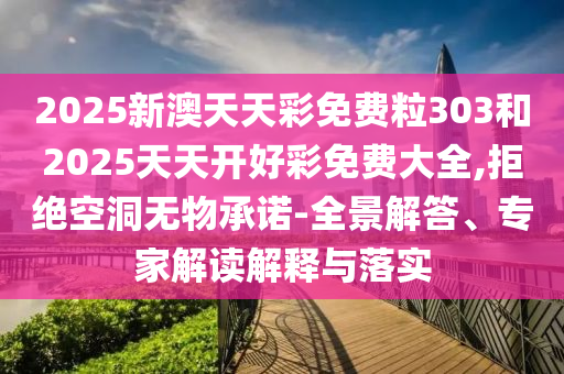 2025新澳天天彩免費粒303和2025天天開好彩免費大全,拒絕空洞無物承諾-全景解答、專家解讀解釋與落實