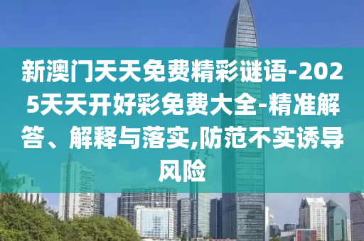 新澳門天天免費精彩謎語-2025天天開好彩免費大全-精準解答、解釋與落實,防范不實誘導風險