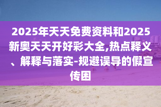 2025年天天免費(fèi)資料和2025新奧天天開好彩大全,熱點(diǎn)釋義、解釋與落實(shí)-規(guī)避誤導(dǎo)的假宣傳困