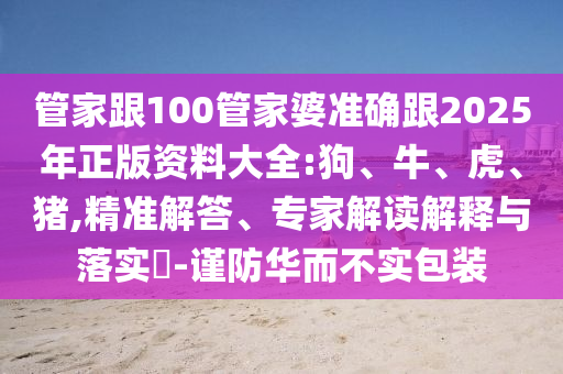 管家跟100管家婆準(zhǔn)確跟2025年正版資料大全:狗、牛、虎、豬,精準(zhǔn)解答、專家解讀解釋與落實(shí)?-謹(jǐn)防華而不實(shí)包裝