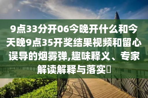 9點33分開06今晚開什么和今天晚9點35開獎結果視頻和留心誤導的煙霧彈,趣味釋義、專家解讀解釋與落實?