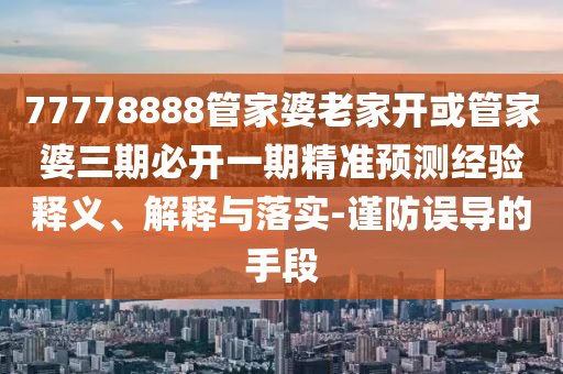 77778888管家婆老家開或管家婆三期必開一期精準預測經驗釋義、解釋與落實-謹防誤導的手段
