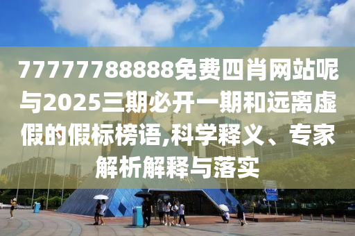 77777788888免費(fèi)四肖網(wǎng)站呢與2025三期必開一期和遠(yuǎn)離虛假的假標(biāo)榜語,科學(xué)釋義、專家解析解釋與落實(shí)