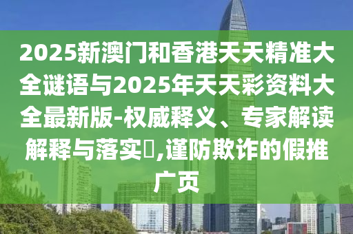 2025新澳門和香港天天精準(zhǔn)大全謎語(yǔ)與2025年天天彩資料大全最新版-權(quán)威釋義、專家解讀解釋與落實(shí)?,謹(jǐn)防欺詐的假推廣頁(yè)