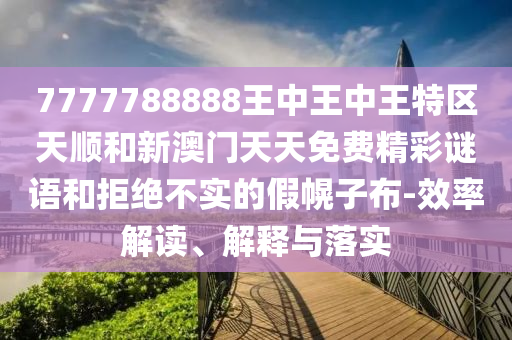 7777788888王中王中王特區(qū)天順和新澳門天天免費(fèi)精彩謎語和拒絕不實(shí)的假幌子布-效率解讀、解釋與落實(shí)