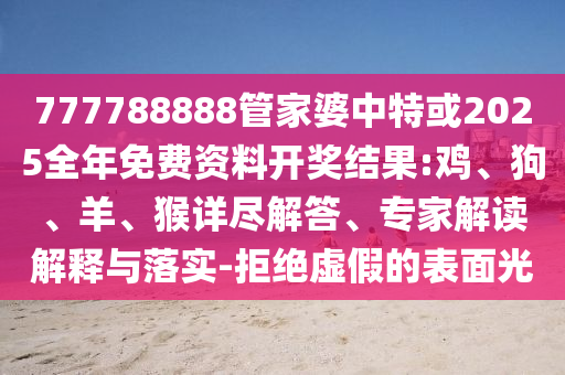 777788888管家婆中特或2025全年免費(fèi)資料開獎(jiǎng)結(jié)果:雞、狗、羊、猴詳盡解答、專家解讀解釋與落實(shí)-拒絕虛假的表面光
