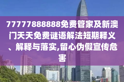 77777888888免費(fèi)管家及新澳門(mén)天天免費(fèi)謎語(yǔ)解法短期釋義、解釋與落實(shí),留心偽假宣傳危害