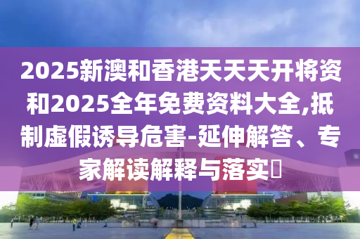 2025新澳和香港天天天開將資和2025全年免費資料大全,抵制虛假誘導(dǎo)危害-延伸解答、專家解讀解釋與落實?