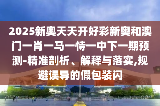 2025新奧天天開好彩新奧和澳門一肖一馬一恃一中下一期預測-精準剖析、解釋與落實,規(guī)避誤導的假包裝閃