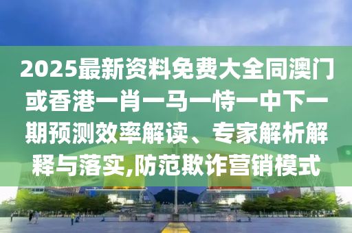 2025最新資料免費(fèi)大全同澳門或香港一肖一馬一恃一中下一期預(yù)測(cè)效率解讀、專家解析解釋與落實(shí),防范欺詐營(yíng)銷模式