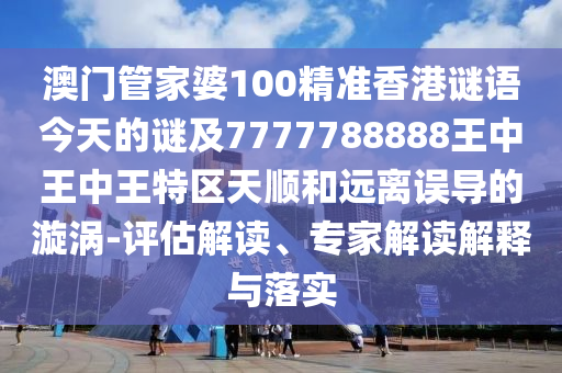 澳門管家婆100精準香港謎語今天的謎及7777788888王中王中王特區(qū)天順和遠離誤導(dǎo)的漩渦-評估解讀、專家解讀解釋與落實