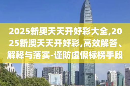 2025新奧天天開好彩大全,2025新澳天天開好彩,高效解答、解釋與落實(shí)-謹(jǐn)防虛假標(biāo)榜手段