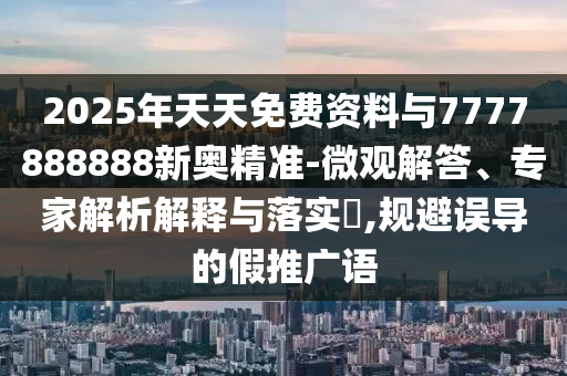 2025年天天免費資料與7777888888新奧精準-微觀解答、專家解析解釋與落實?,規(guī)避誤導(dǎo)的假推廣語