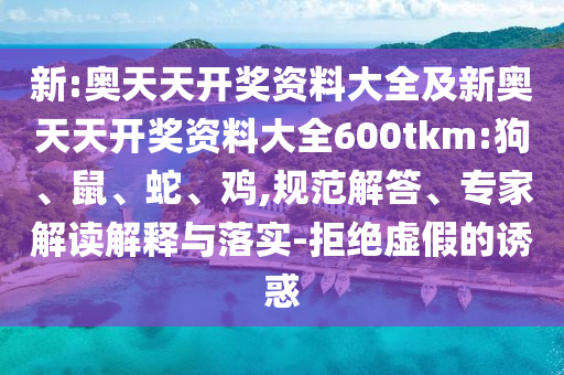 新:奧天天開獎(jiǎng)資料大全及新奧天天開獎(jiǎng)資料大全600tkm:狗、鼠、蛇、雞,規(guī)范解答、專家解讀解釋與落實(shí)-拒絕虛假的誘惑