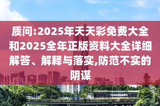 質(zhì)問:2025年天天彩免費大全和2025全年正版資料大全詳細(xì)解答、解釋與落實,防范不實的陰謀