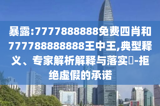 暴露:7777888888免費四肖和777788888888王中王,典型釋義、專家解析解釋與落實?-拒絕虛假的承諾