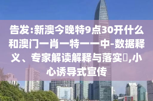 告發(fā):新澳今晚特9點(diǎn)30開什么和澳門一肖一特一一中-數(shù)據(jù)釋義、專家解讀解釋與落實(shí)?,小心誘導(dǎo)式宣傳