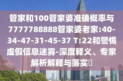 管家和100管家婆準(zhǔn)確概率與7777788888管家婆老家:40-34-47-31-45-37 T:22和警惕虛假信息迷霧-深度釋義、專家解析解釋與落實(shí)?