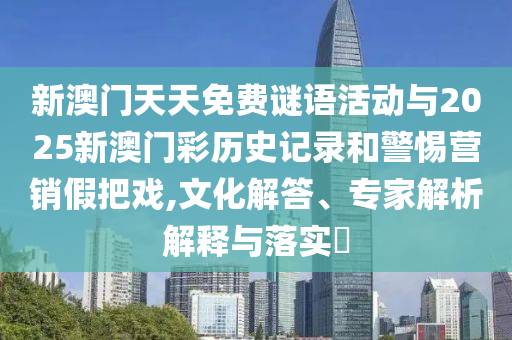 新澳門天天免費謎語活動與2025新澳門彩歷史記錄和警惕營銷假把戲,文化解答、專家解析解釋與落實?