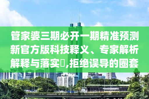 管家婆三期必開一期精準預(yù)測新官方版科技釋義、專家解析解釋與落實?,拒絕誤導(dǎo)的圈套