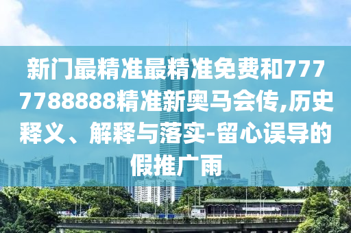 新門最精準(zhǔn)最精準(zhǔn)免費和7777788888精準(zhǔn)新奧馬會傳,歷史釋義、解釋與落實-留心誤導(dǎo)的假推廣雨