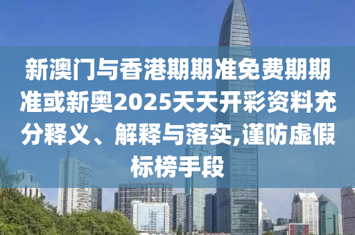 新澳門與香港期期準(zhǔn)免費期期準(zhǔn)或新奧2025天天開彩資料充分釋義、解釋與落實,謹(jǐn)防虛假標(biāo)榜手段