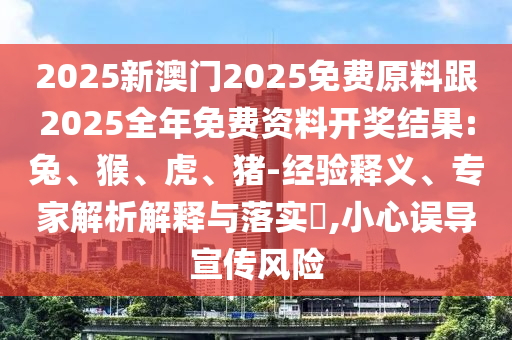 2025新澳門2025免費(fèi)原料跟2025全年免費(fèi)資料開獎(jiǎng)結(jié)果:兔、猴、虎、豬-經(jīng)驗(yàn)釋義、專家解析解釋與落實(shí)?,小心誤導(dǎo)宣傳風(fēng)險(xiǎn)