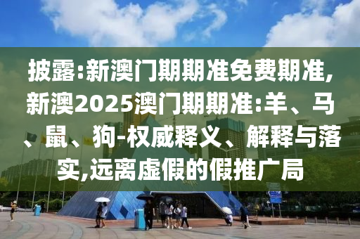 披露:新澳門(mén)期期準(zhǔn)免費(fèi)期準(zhǔn),新澳2025澳門(mén)期期準(zhǔn):羊、馬、鼠、狗-權(quán)威釋義、解釋與落實(shí),遠(yuǎn)離虛假的假推廣局