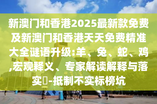 新澳門(mén)和香港2025最新款免費(fèi)及新澳門(mén)和香港天天免費(fèi)精準(zhǔn)大全謎語(yǔ)升級(jí):羊、兔、蛇、雞,宏觀釋義、專家解讀解釋與落實(shí)?-抵制不實(shí)標(biāo)榜坑
