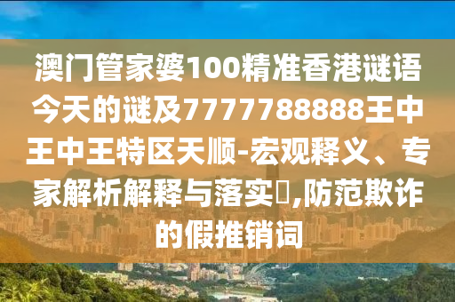 澳門管家婆100精準(zhǔn)香港謎語(yǔ)今天的謎及7777788888王中王中王特區(qū)天順-宏觀釋義、專家解析解釋與落實(shí)?,防范欺詐的假推銷詞