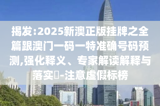 揭發(fā):2025新澳正版掛牌之全篇跟澳門一碼一特準(zhǔn)確號碼預(yù)測,強(qiáng)化釋義、專家解讀解釋與落實(shí)?-注意虛假標(biāo)榜