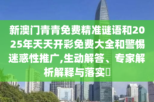 新澳門青青免費(fèi)精準(zhǔn)謎語和2025年天天開彩免費(fèi)大全和警惕迷惑性推廣,生動解答、專家解析解釋與落實(shí)?