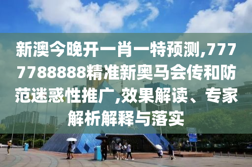 新澳今晚開一肖一特預(yù)測(cè),7777788888精準(zhǔn)新奧馬會(huì)傳和防范迷惑性推廣,效果解讀、專家解析解釋與落實(shí)