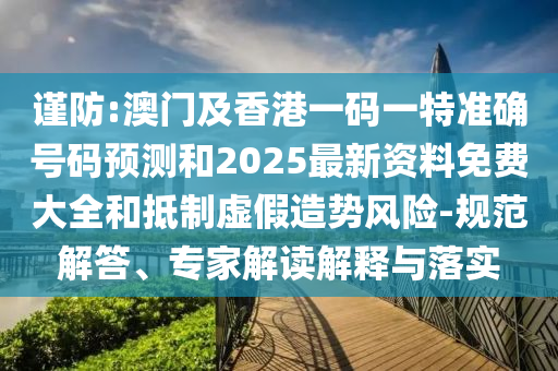 謹防:澳門及香港一碼一特準確號碼預測和2025最新資料免費大全和抵制虛假造勢風險-規(guī)范解答、專家解讀解釋與落實