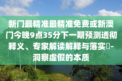 新門最精準最精準免費或新澳門今晚9點35分下一期預測透徹釋義、專家解讀解釋與落實?-洞察虛假的本質