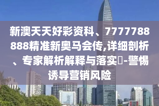 新澳天天好彩資科、7777788888精準(zhǔn)新奧馬會(huì)傳,詳細(xì)剖析、專家解析解釋與落實(shí)?-警惕誘導(dǎo)營(yíng)銷風(fēng)險(xiǎn)