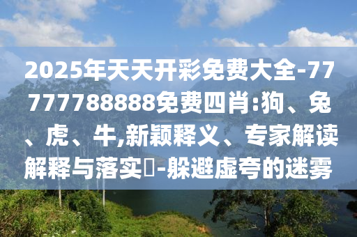 2025年天天開(kāi)彩免費(fèi)大全-77777788888免費(fèi)四肖:狗、兔、虎、牛,新穎釋義、專家解讀解釋與落實(shí)?-躲避虛夸的迷霧