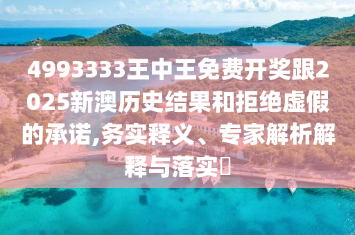 4993333王中王免費(fèi)開(kāi)獎(jiǎng)跟2025新澳歷史結(jié)果和拒絕虛假的承諾,務(wù)實(shí)釋義、專(zhuān)家解析解釋與落實(shí)?