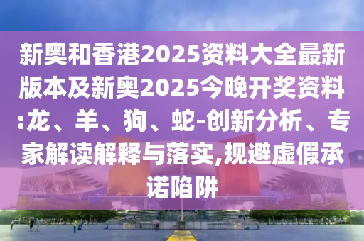 新奧和香港2025資料大全最新版本及新奧2025今晚開獎資料:龍、羊、狗、蛇-創(chuàng)新分析、專家解讀解釋與落實,規(guī)避虛假承諾陷阱