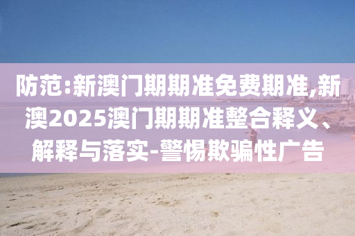 防范:新澳門(mén)期期準(zhǔn)免費(fèi)期準(zhǔn),新澳2025澳門(mén)期期準(zhǔn)整合釋義、解釋與落實(shí)-警惕欺騙性廣告