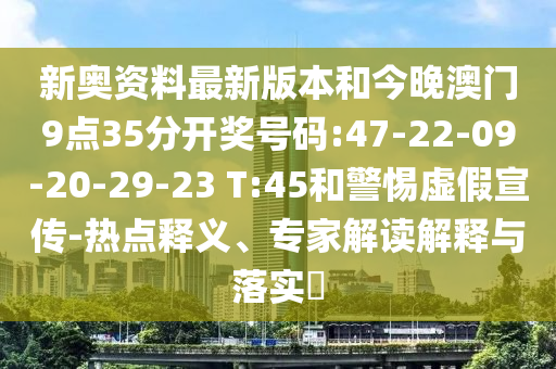 新奧資料最新版本和今晚澳門9點35分開獎號碼:47-22-09-20-29-23 T:45和警惕虛假宣傳-熱點釋義、專家解讀解釋與落實?