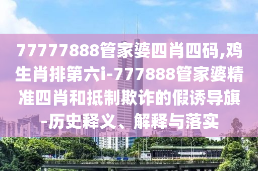 77777888管家婆四肖四碼,雞生肖排第六i-777888管家婆精準(zhǔn)四肖和抵制欺詐的假誘導(dǎo)旗-歷史釋義、解釋與落實(shí)