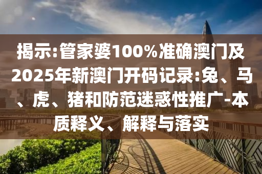 揭示:管家婆100%準(zhǔn)確澳門及2025年新澳門開(kāi)碼記錄:兔、馬、虎、豬和防范迷惑性推廣-本質(zhì)釋義、解釋與落實(shí)